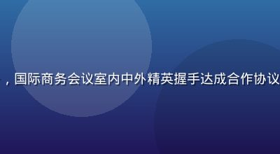 豪门国际跨境商业合作服务，国际商务会议室内中外精英握手达成合作协议，现代化商务氛围专业感强